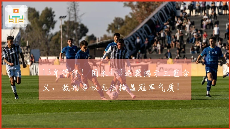 13年等待！国米4-3逆袭揭示三重含义，裁判争议无法掩盖冠军气质！