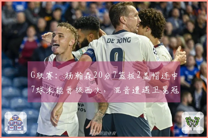 G联赛：杨瀚森20分7篮板2盖帽连中7球未能晋级西决，混音遭遇卫冕冠军逆转