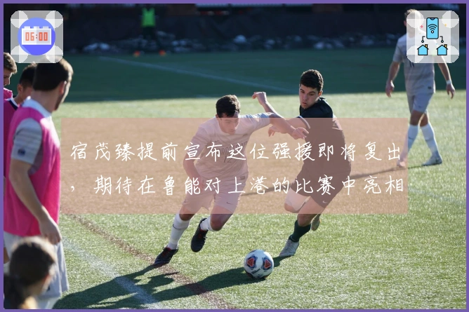 宿茂臻提前宣布这位强援即将复出,期待在鲁能对上港的比赛中亮相