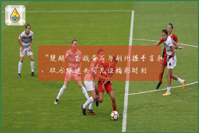 “楚超”首战黄石与荆州握手言和，双方球迷共同见证精彩时刻