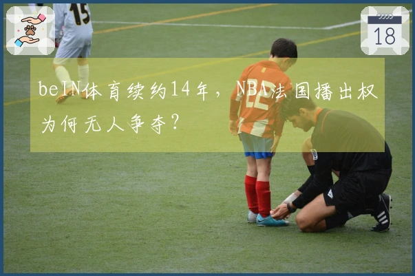 beIN体育续约14年，NBA法国播出权为何无人争夺？