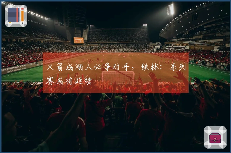 火箭成湖人必争对手，铁林：系列赛或将延续