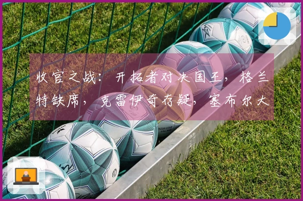 收官之战：开拓者对决国王，格兰特缺席，克雷伊奇存疑，塞布尔大概率出战