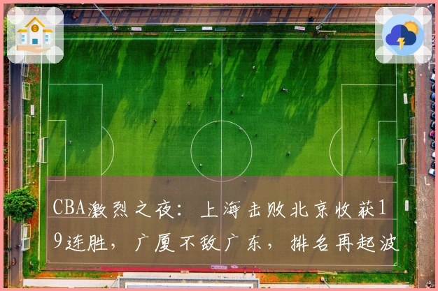 CBA激烈之夜：上海击败北京收获19连胜，广厦不敌广东，排名再起波澜