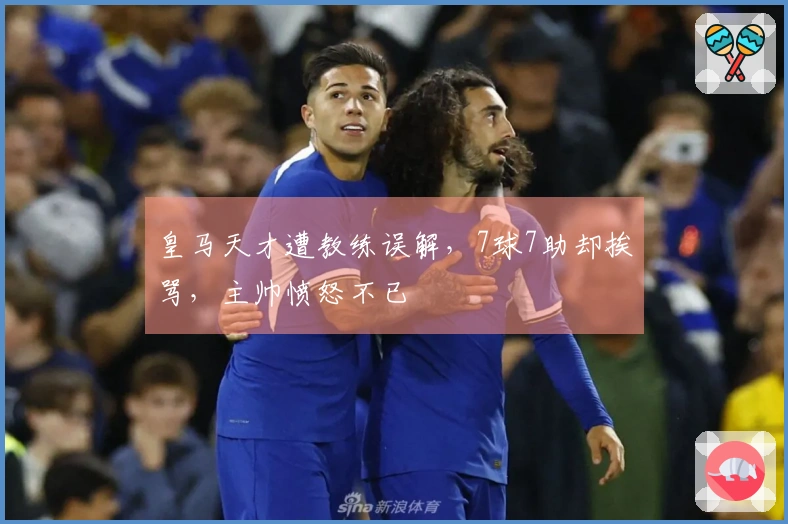 皇马天才遭教练误解，7球7助却挨骂，主帅愤怒不已