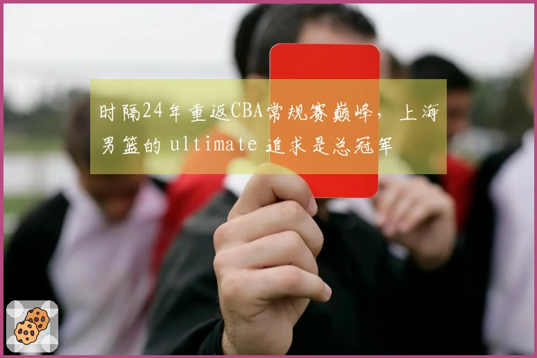 时隔24年重返CBA常规赛巅峰，上海男篮的 ultimate 追求是总冠军