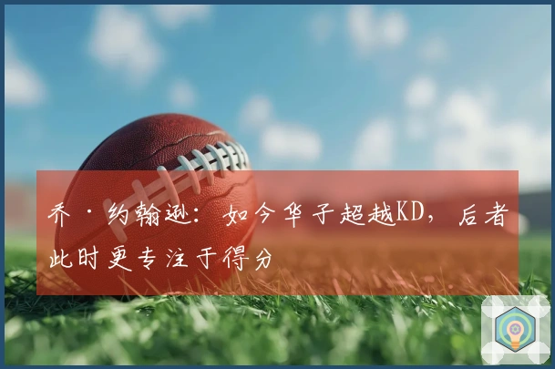 乔·约翰逊：如今华子超越KD，后者此时更专注于得分