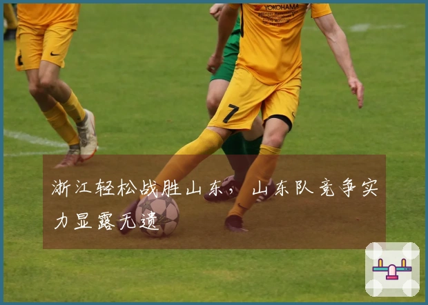 浙江轻松战胜山东，山东队竞争实力显露无遗