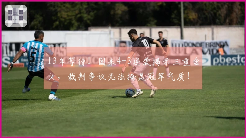 13年等待！国米4-3逆袭揭示三重含义，裁判争议无法掩盖冠军气质！