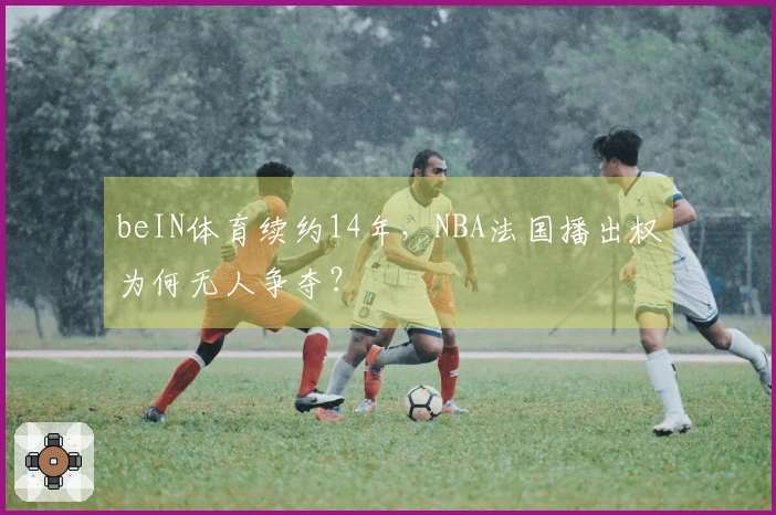 beIN体育续约14年，NBA法国播出权为何无人争夺？