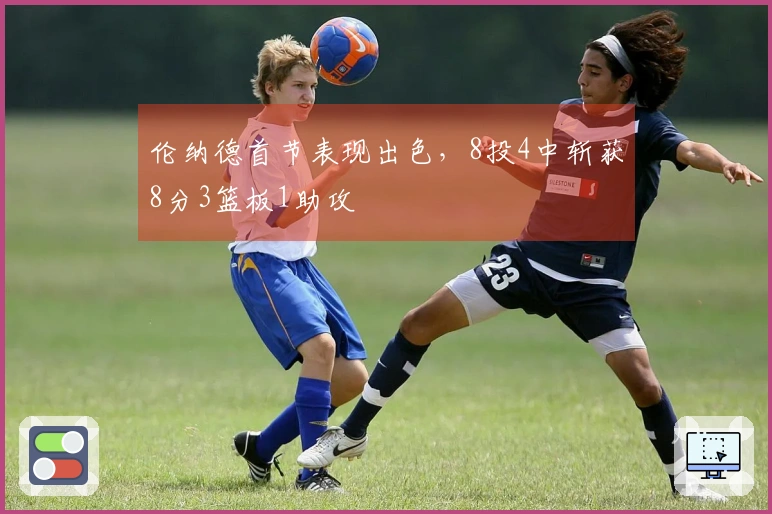 伦纳德首节表现出色，8投4中斩获8分3篮板1助攻