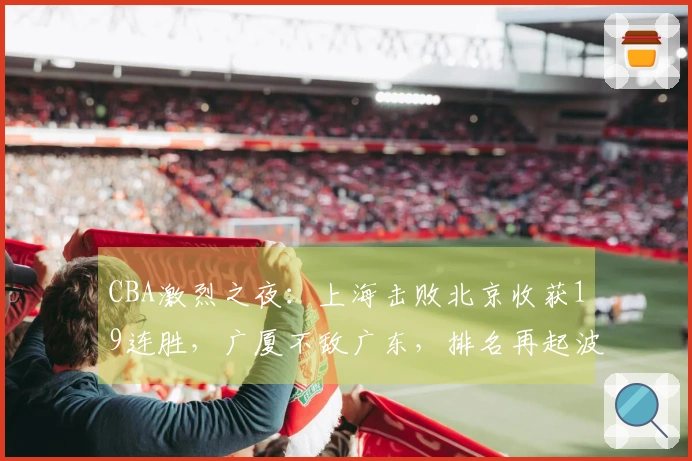 CBA激烈之夜：上海击败北京收获19连胜，广厦不敌广东，排名再起波澜