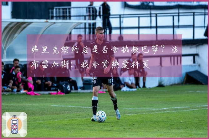 弗里克续约后是否会执教巴萨？法布雷加斯：我非常热爱科莫