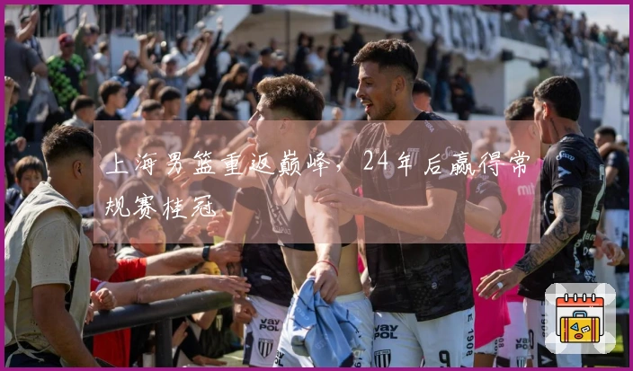 上海男篮重返巅峰，24年后赢得常规赛桂冠