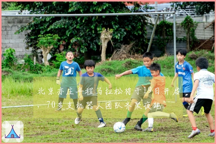 北京亦庄半程马拉松将于19日开启，70多支机器人团队齐聚夜跑。