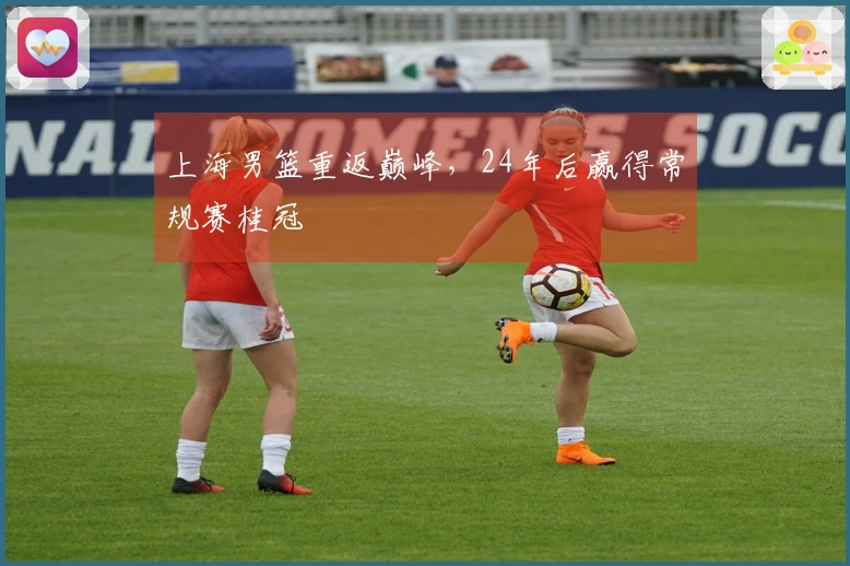 上海男篮重返巅峰，24年后赢得常规赛桂冠