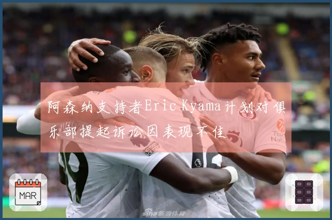 阿森纳支持者Eric Kyama计划对俱乐部提起诉讼因表现不佳