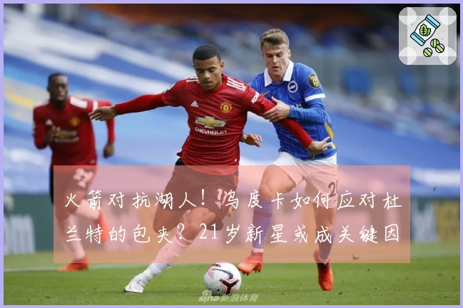 火箭对抗湖人！乌度卡如何应对杜兰特的包夹？21岁新星或成关键因素