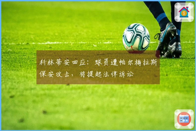 科林蒂安回应：球员遭帕尔梅拉斯保安攻击，将提起法律诉讼