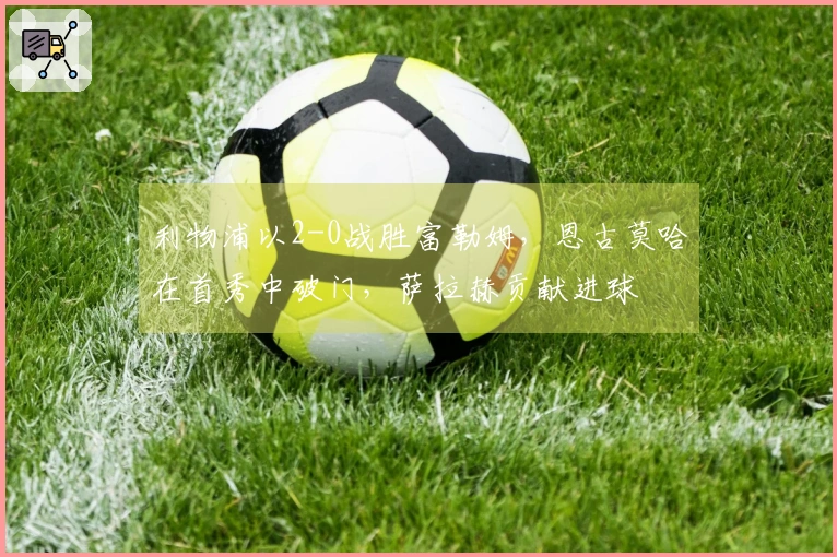 利物浦以2-0战胜富勒姆，恩古莫哈在首秀中破门，萨拉赫贡献进球