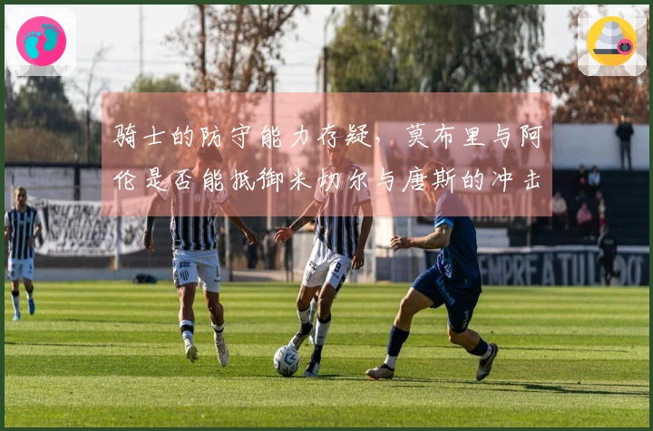 骑士的防守能力存疑，莫布里与阿伦是否能抵御米切尔与唐斯的冲击