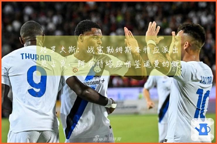 格罗夫斯：战富勒姆斯洛特应派出恩古莫，阿尔特塔应借鉴道曼的做法