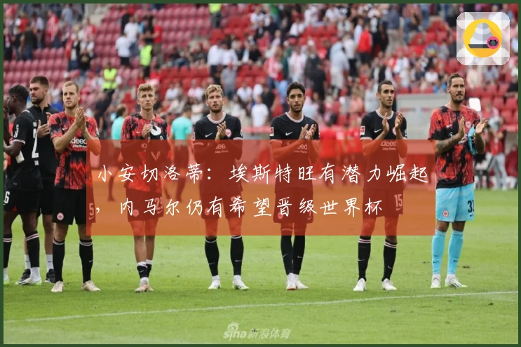 小安切洛蒂：埃斯特旺有潜力崛起，内马尔仍有希望晋级世界杯