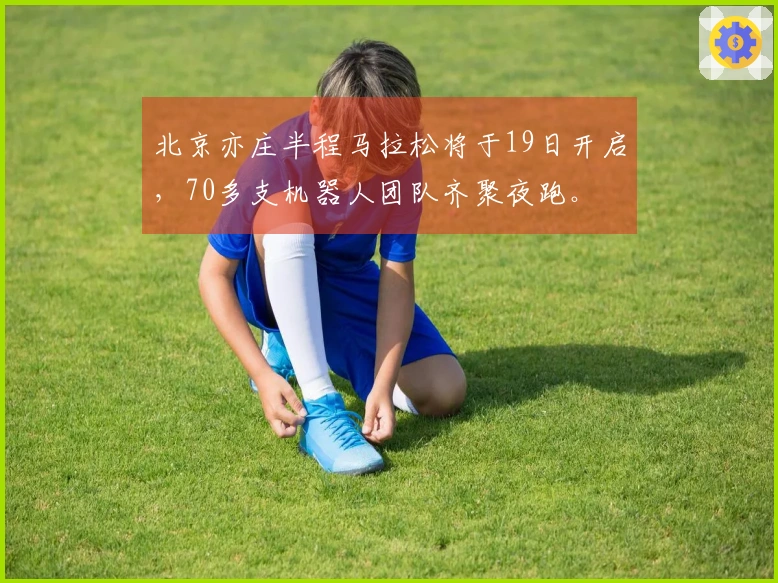 北京亦庄半程马拉松将于19日开启，70多支机器人团队齐聚夜跑。