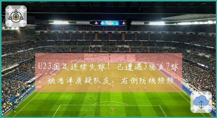U23国足连续失球！已遭遇3场丢7球，姚浩洋质疑队友，右侧防线频频失守