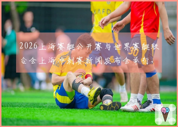 2026上海赛艇公开赛与世界赛艇联合会上海冲刺赛新闻发布会举行，汇聚全球八强，东浩兰生全力支持上海建设国际体育赛事中心