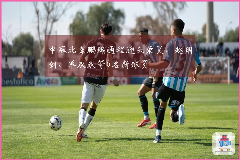 中冠北京鹏瑞通程迎来荣昊、赵明剑、单欢欢等6名新球员