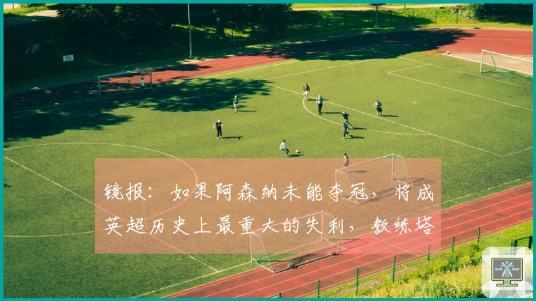 镜报：如果阿森纳未能夺冠，将成英超历史上最重大的失利，教练塔帅声誉受损