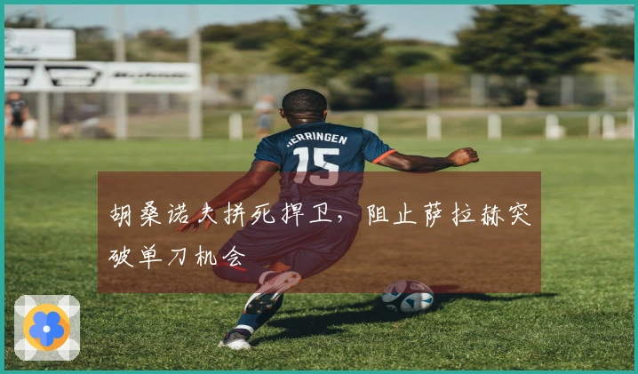 胡桑诺夫拼死捍卫，阻止萨拉赫突破单刀机会