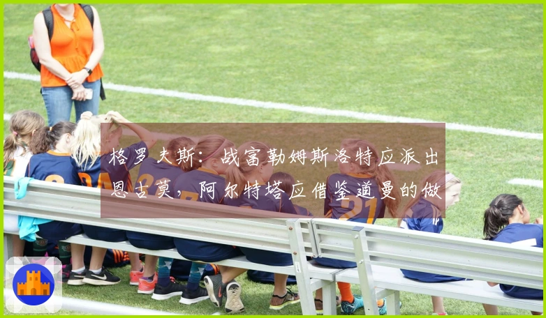 格罗夫斯：战富勒姆斯洛特应派出恩古莫，阿尔特塔应借鉴道曼的做法