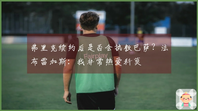 弗里克续约后是否会执教巴萨？法布雷加斯：我非常热爱科莫