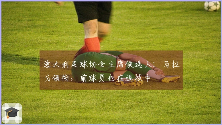 意大利足球协会主席候选人：马拉戈领衔，前球员也在选拔中