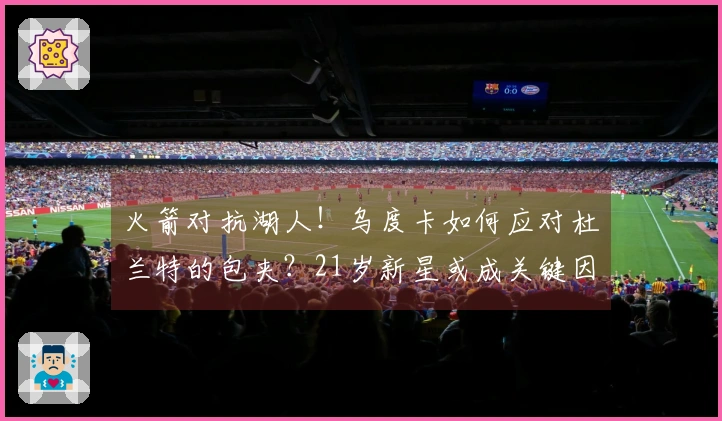火箭对抗湖人！乌度卡如何应对杜兰特的包夹？21岁新星或成关键因素