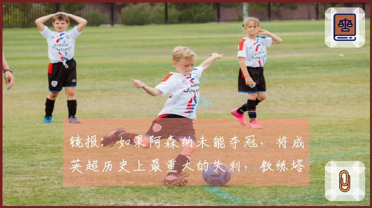 镜报：如果阿森纳未能夺冠，将成英超历史上最重大的失利，教练塔帅声誉受损
