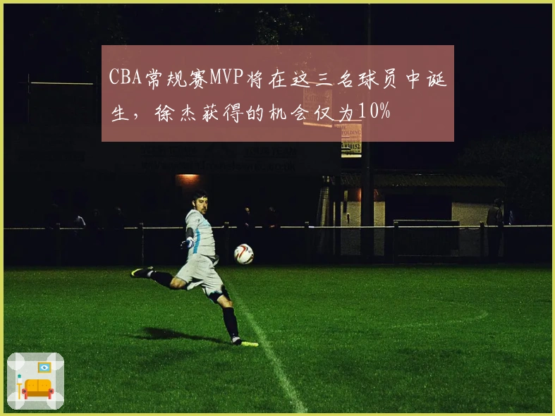 CBA常规赛MVP将在这三名球员中诞生，徐杰获得的机会仅为10%