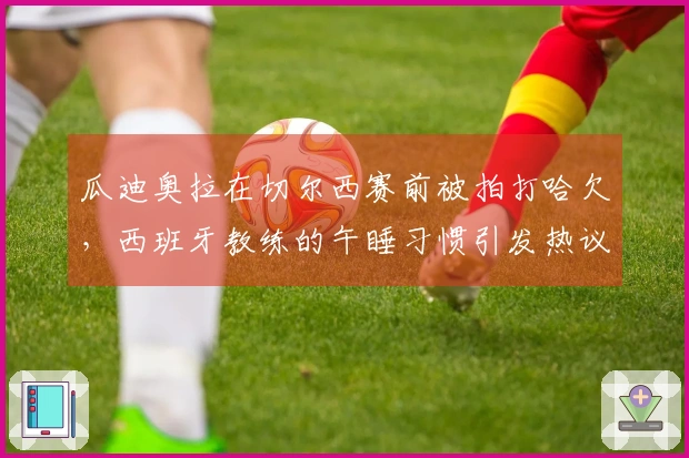 瓜迪奥拉在切尔西赛前被拍打哈欠,西班牙教练的午睡习惯引发热议