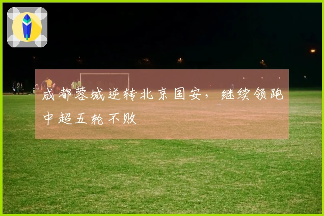 成都蓉城逆转北京国安，继续领跑中超五轮不败