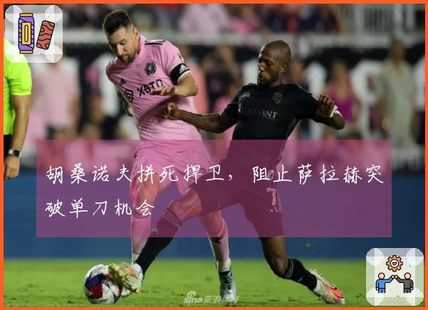 胡桑诺夫拼死捍卫，阻止萨拉赫突破单刀机会